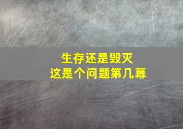 生存还是毁灭 这是个问题第几幕